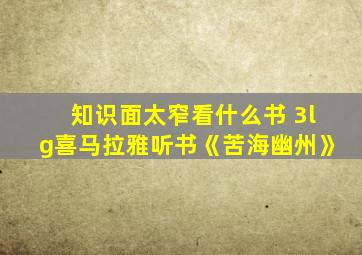 知识面太窄看什么书 3lg喜马拉雅听书《苦海幽州》